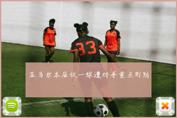 亚马尔本届仅一球遭对手重点盯防