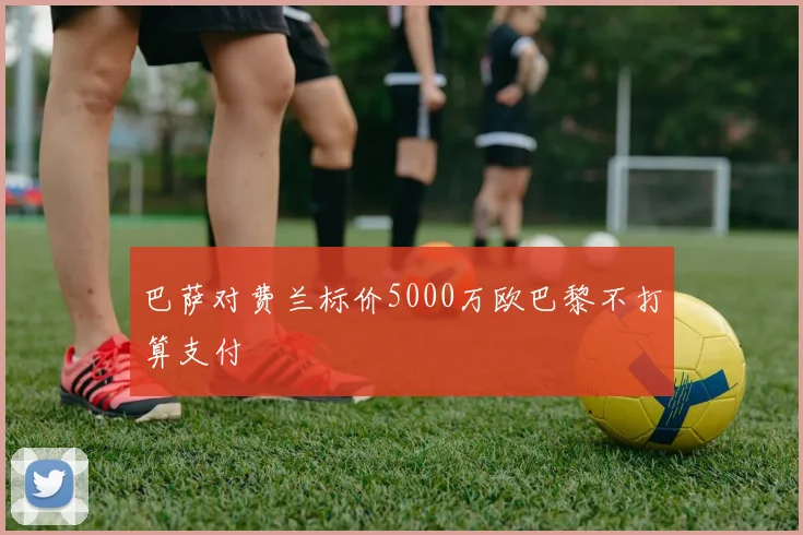 巴萨对费兰标价5000万欧巴黎不打算支付