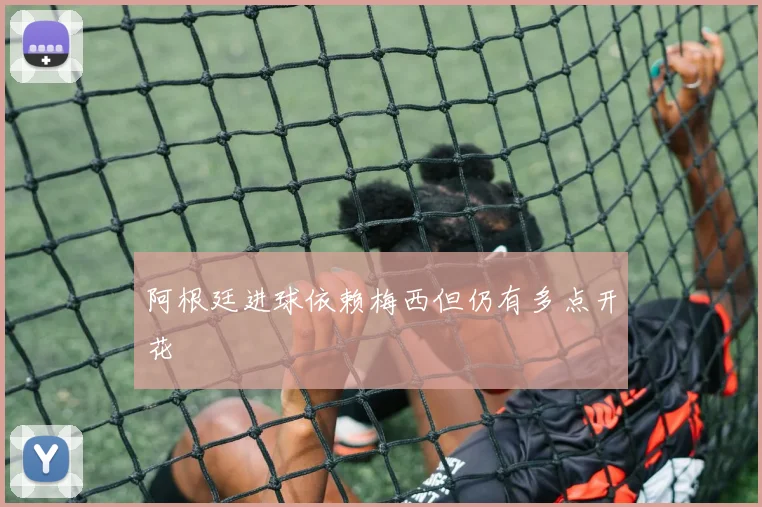 阿根廷进球依赖梅西但仍有多点开花