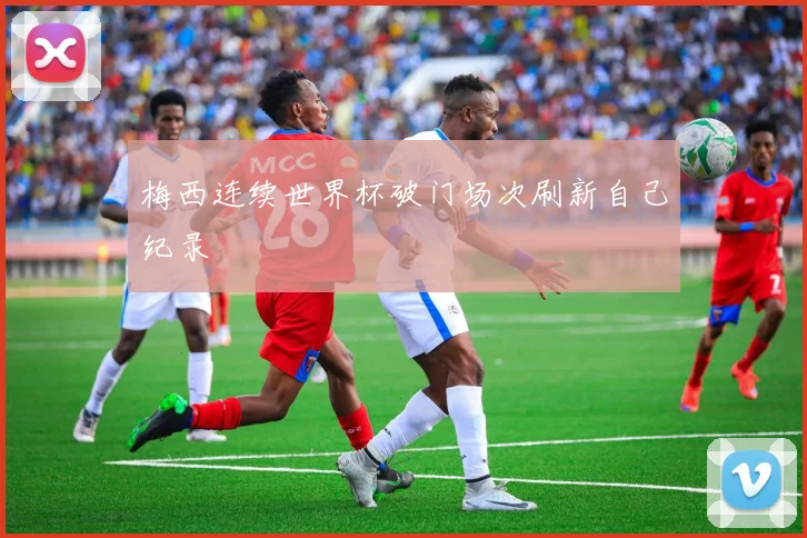 梅西连续世界杯破门场次刷新自己纪录
